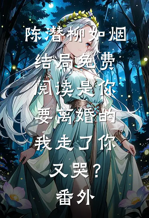 陈潜柳如烟结局免费阅读是你要离婚的，我走了你又哭？番外