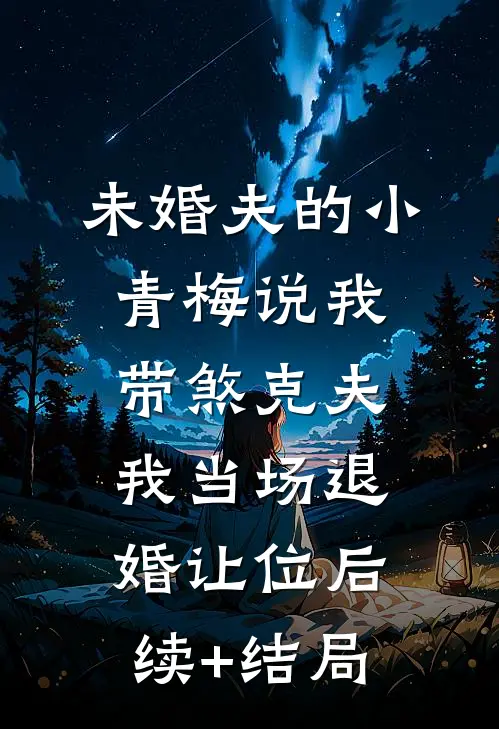 未婚夫的小青梅说我带煞克夫，我当场退婚让位后续+结局