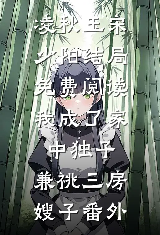 凌秋玉宋少阳结局免费阅读我成了家中独子，兼祧三房嫂子番外
