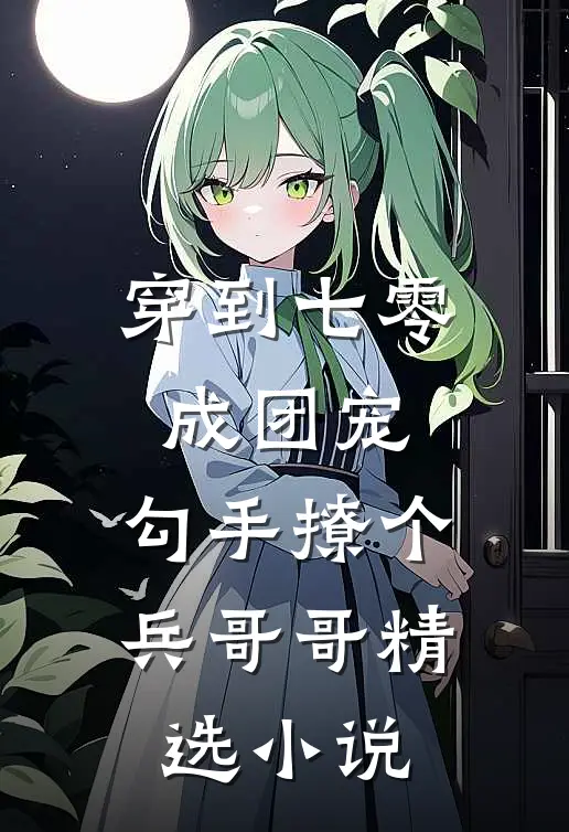 穿到七零成团宠，勾手撩个兵哥哥精选小说