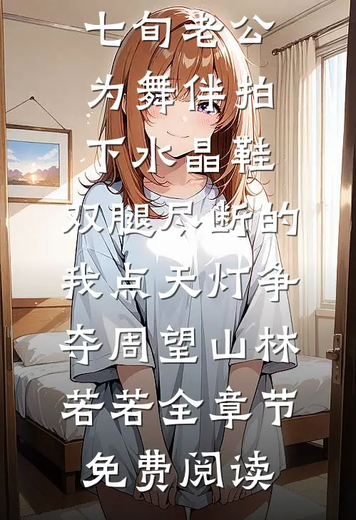 七旬老公为舞伴拍下水晶鞋，双腿尽断的我点天灯争夺周望山林若若全章节免费阅读