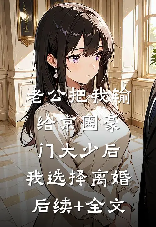 老公把我输给京圈豪门大少后，我选择离婚后续+全文