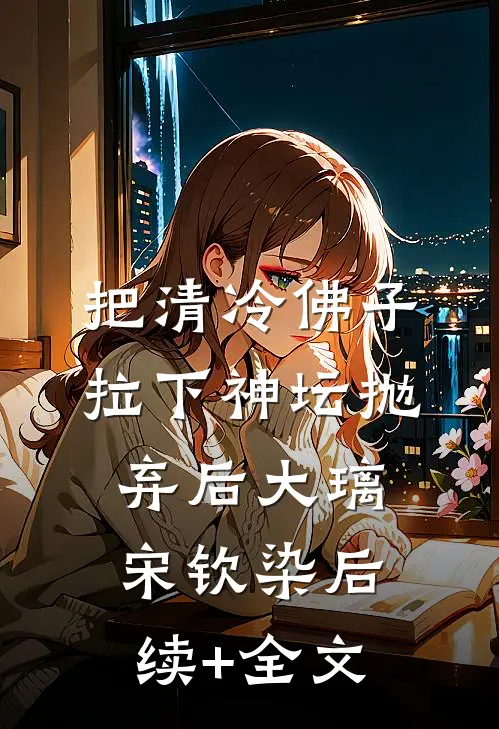 把清冷佛子拉下神坛抛弃后大璃宋钦染后续+全文