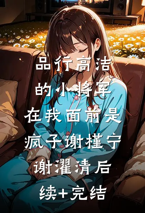 品行高洁的小将军，在我面前是疯子谢槿宁谢濯清后续+完结