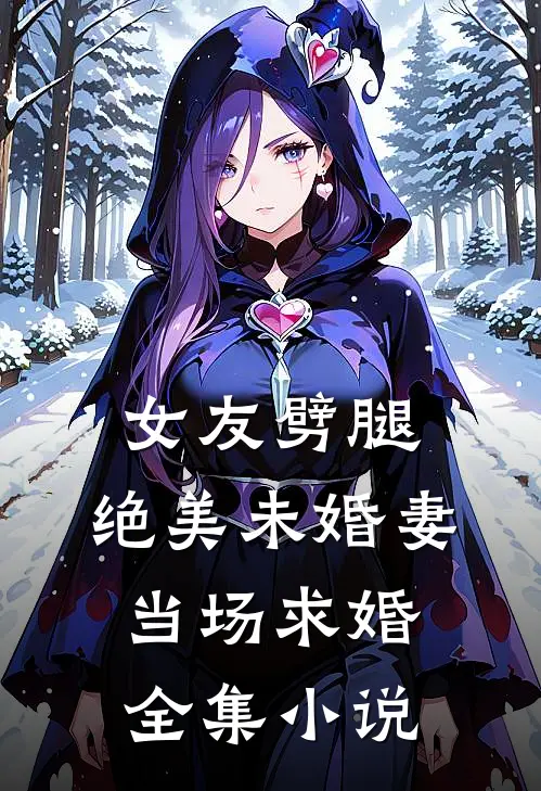 女友劈腿，绝美未婚妻当场求婚全集小说