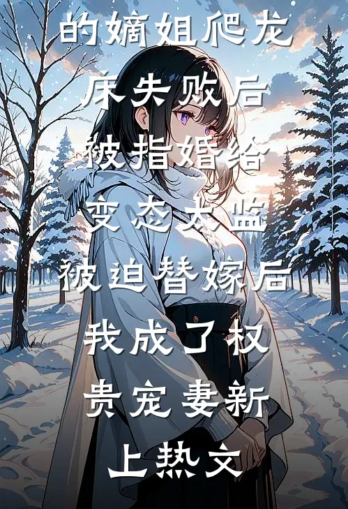 爱攀附权贵的嫡姐爬龙床失败后被指婚给变态太监，被迫替嫁后，我成了权贵宠妻新上热文