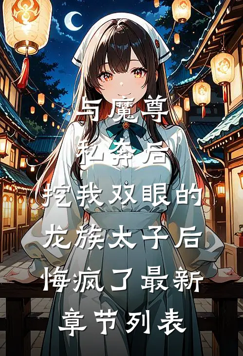 与魔尊私奔后，挖我双眼的龙族太子后悔疯了最新章节列表