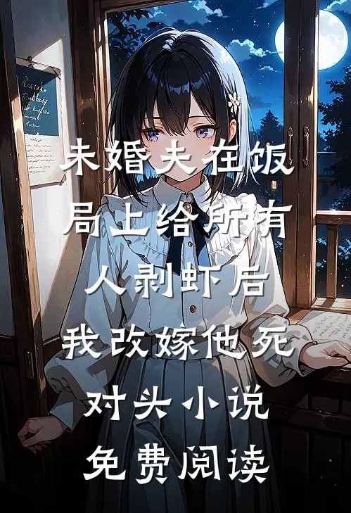 未婚夫在饭局上给所有人剥虾后，我改嫁他死对头小说免费阅读