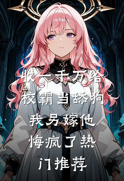 收一千万给校霸当舔狗，我另嫁他悔疯了热门推荐