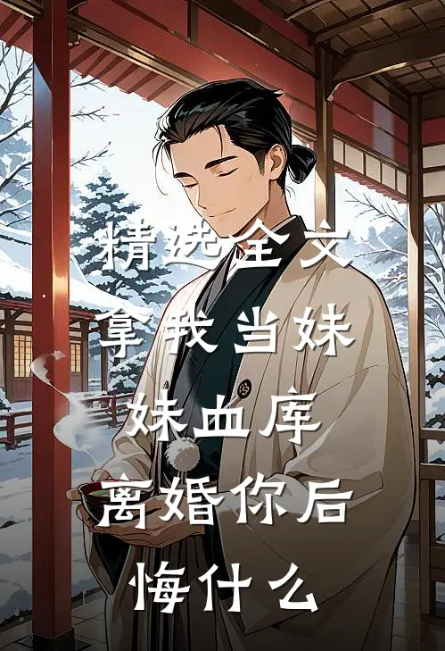 精选全文拿我当妹妹血库，离婚你后悔什么