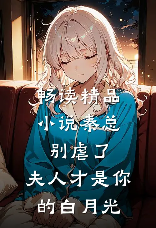 畅读精品小说秦总别虐了，夫人才是你的白月光