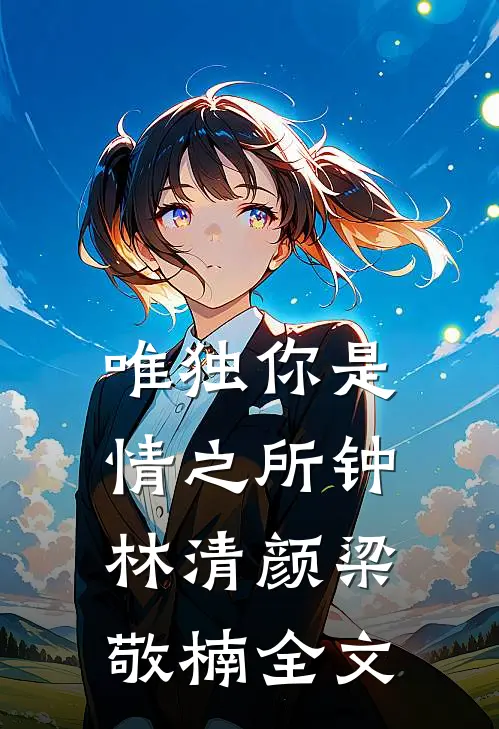 唯独你是情之所钟林清颜梁敬楠全文