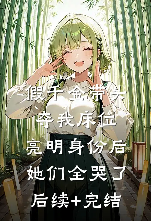 假千金带头夺我床位，亮明身份后她们全哭了后续+完结