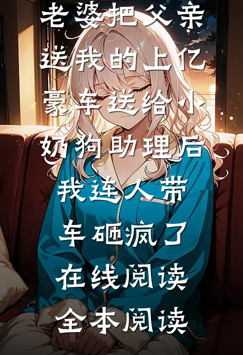 老婆把父亲送我的上亿豪车送给小奶狗助理后，我连人带车砸疯了在线阅读全本阅读