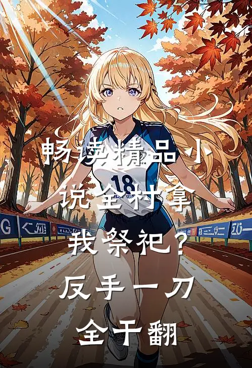 畅读精品小说全村拿我祭祀？反手一刀，全干翻