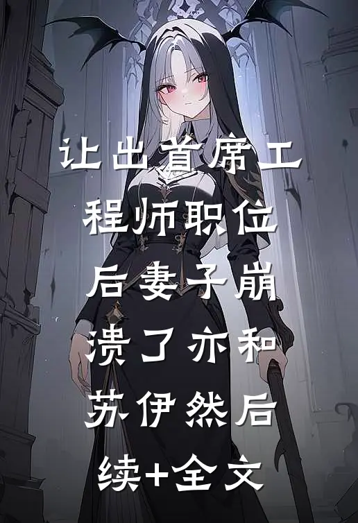让出首席工程师职位后妻子崩溃了亦和苏伊然后续+全文