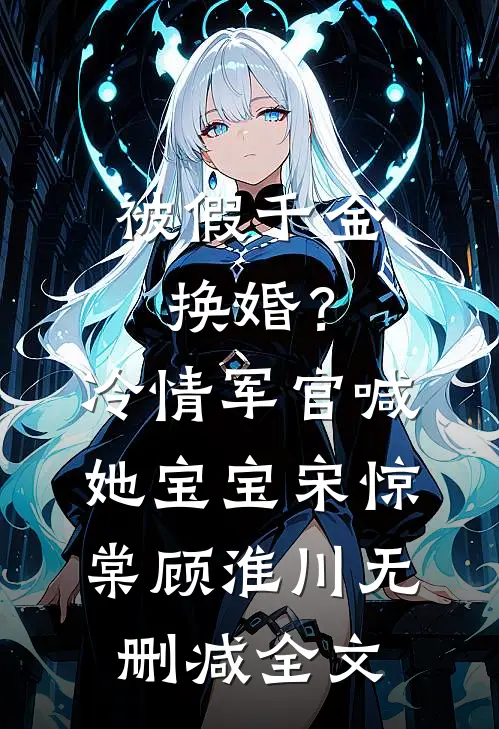 被假千金换婚？冷情军官喊她宝宝宋惊棠顾淮川无删减全文