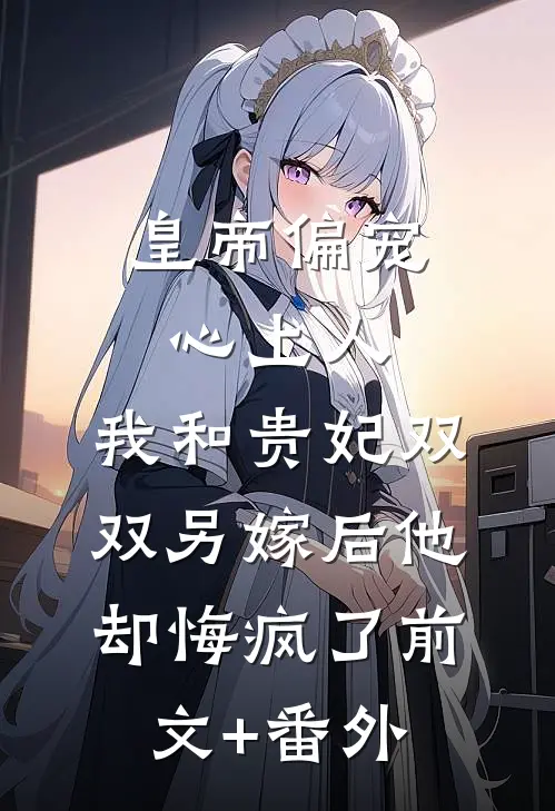皇帝偏宠心上人，我和贵妃双双另嫁后他却悔疯了前文+番外