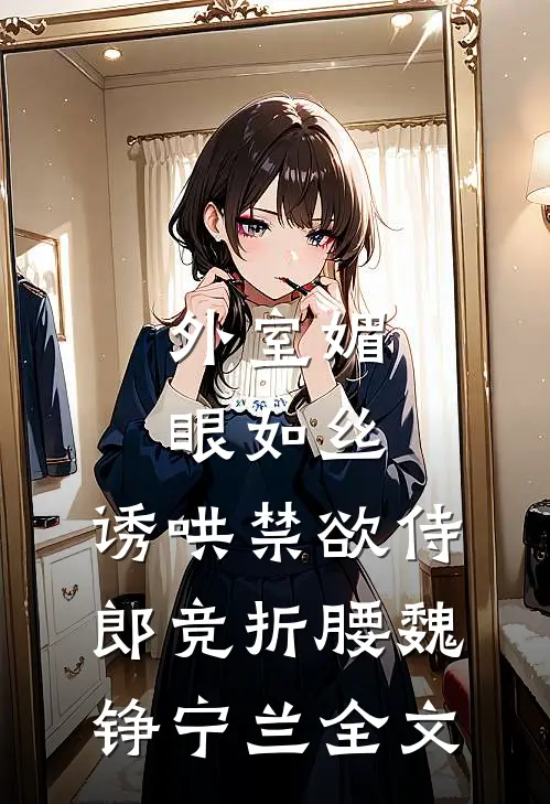 外室媚眼如丝，诱哄禁欲侍郎竞折腰魏铮宁兰全文