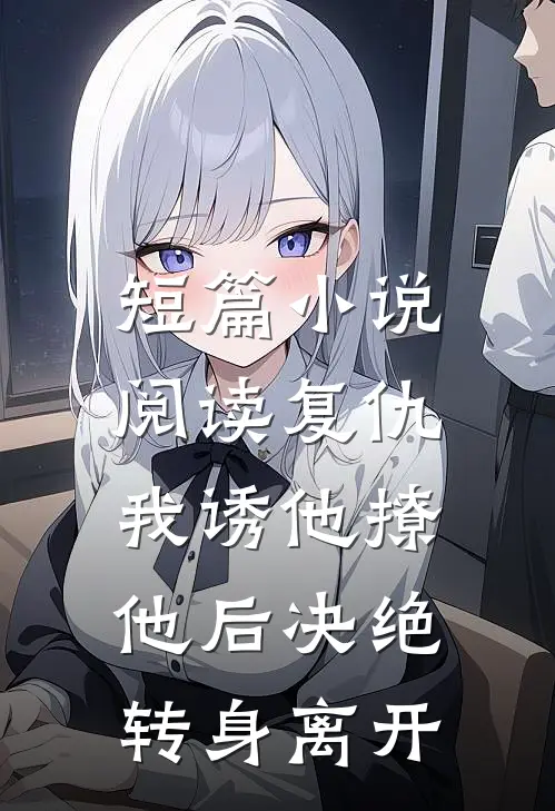 短篇小说阅读复仇：我诱他撩他后决绝转身离开