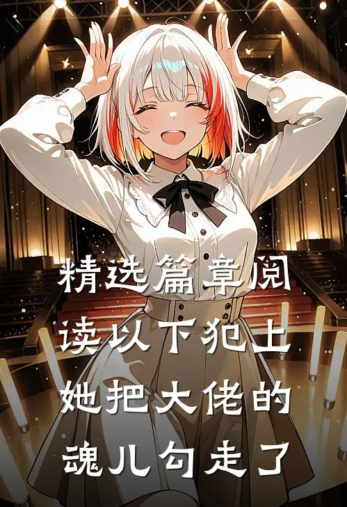 精选篇章阅读以下犯上，她把大佬的魂儿勾走了