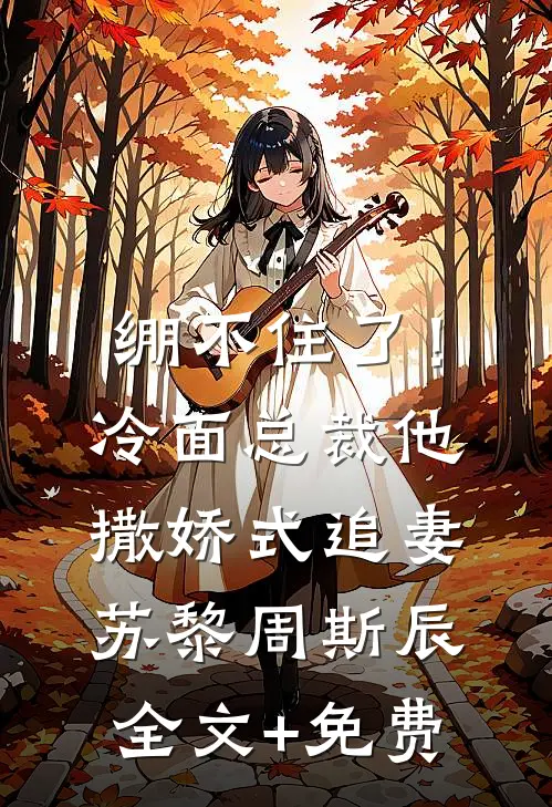 绷不住了！冷面总裁他撒娇式追妻苏黎周斯辰全文+免费