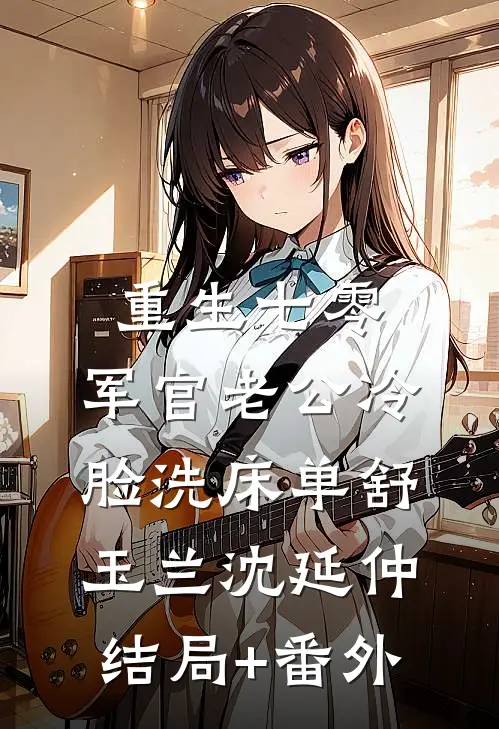 重生七零，军官老公冷脸洗床单舒玉兰沈延仲结局+番外