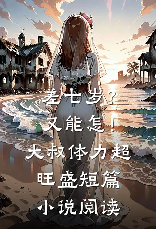 差七岁？又能怎！大叔体力超旺盛短篇小说阅读