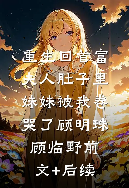 重生回首富夫人肚子里，妹妹被我卷哭了顾明珠顾临野前文+后续