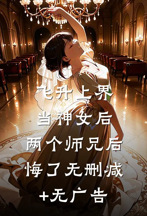 飞升上界当神女后，两个师兄后悔了无删减+无广告