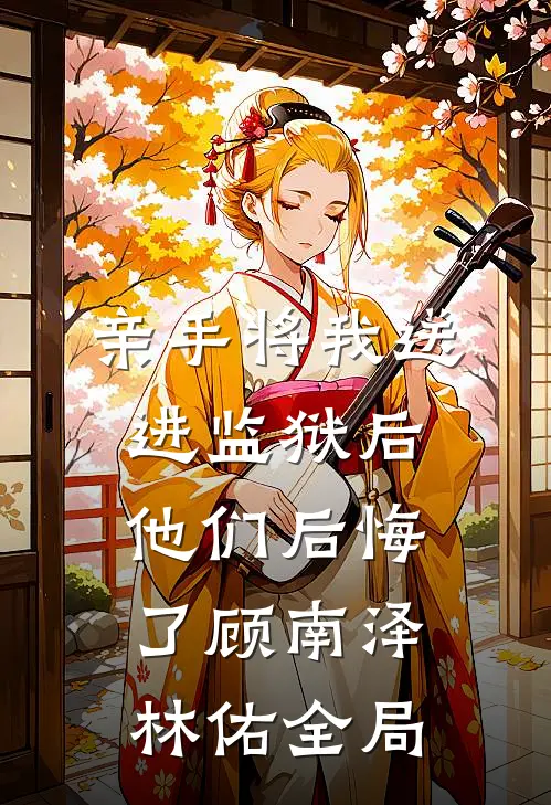 亲手将我送进监狱后，他们后悔了顾南泽林佑全局