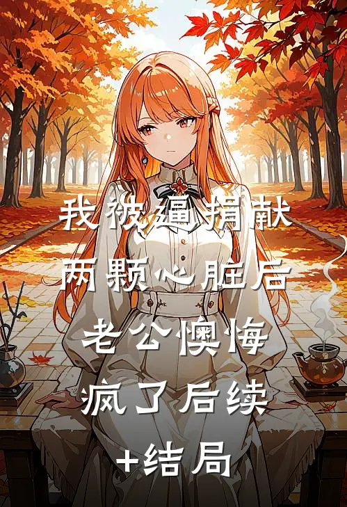 我被逼捐献两颗心脏后，老公懊悔疯了后续+结局