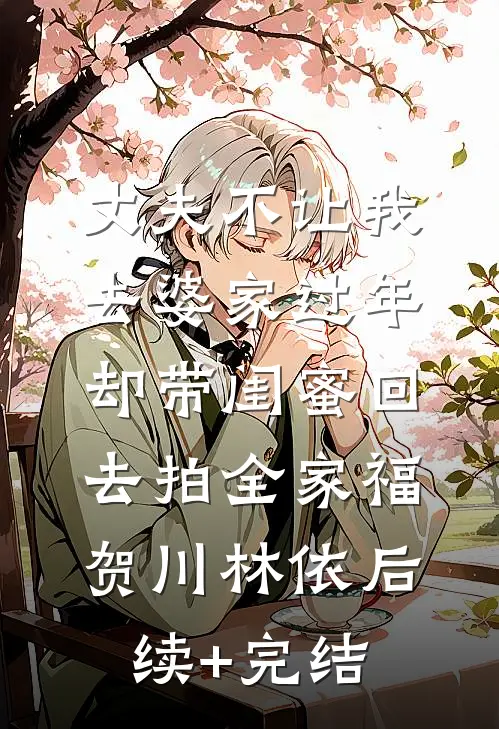 丈夫不让我去婆家过年，却带闺蜜回去拍全家福贺川林依后续+完结