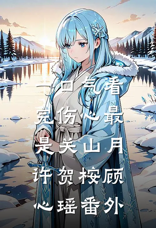 一口气看完伤心最是关山月:许贺桉顾心瑶 番外