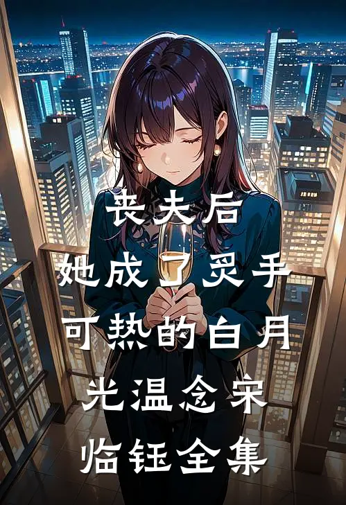 丧夫后，她成了炙手可热的白月光温念宋临钰 全集