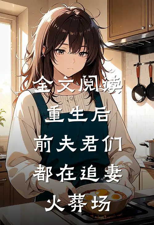 全文阅读重生后，前夫君们都在追妻火葬场