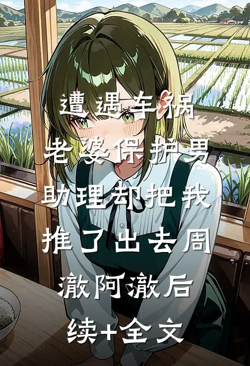 遭遇车祸，老婆保护男助理却把我推了出去周澈阿澈后续+全文