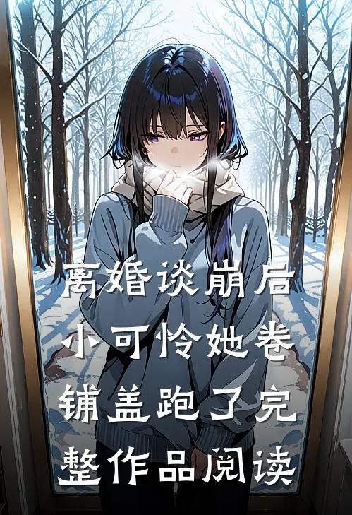 离婚谈崩后，小可怜她卷铺盖跑了完整作品阅读