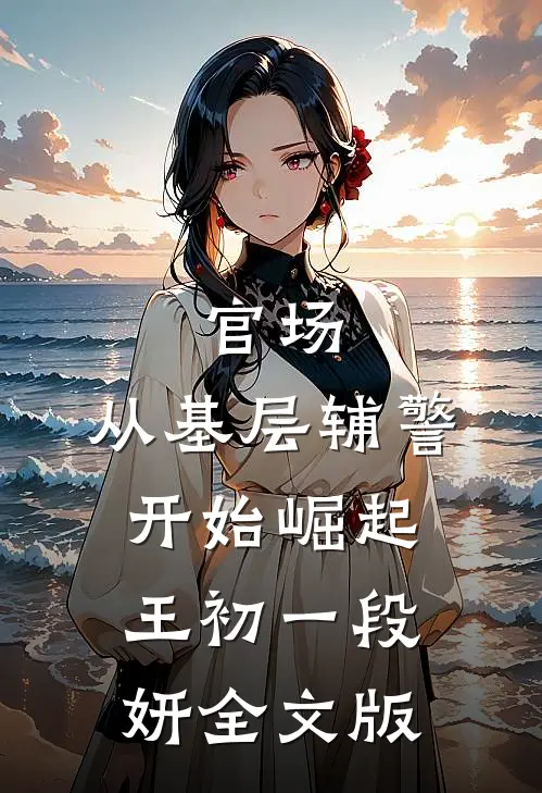 官场:从基层辅警开始崛起(王初一段妍)全文版