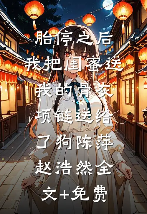 胎停之后，我把闺蜜送我的骨灰项链送给了狗陈萍赵浩然全文+免费