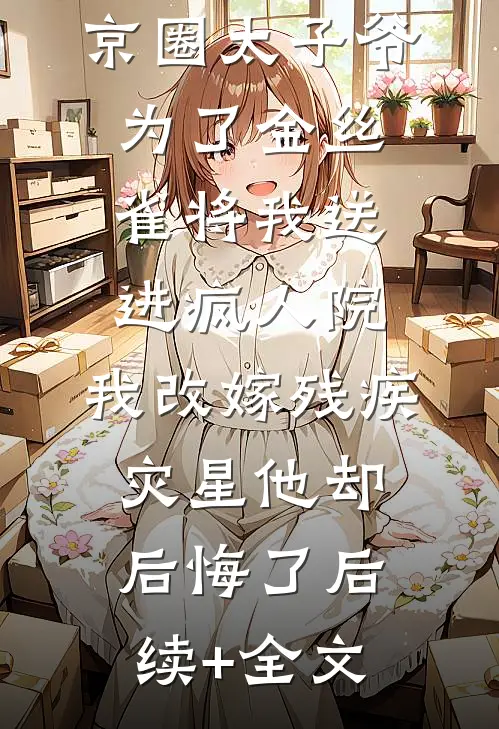 京圈太子爷为了金丝雀将我送进疯人院，我改嫁残疾灾星他却后悔了后续+全文