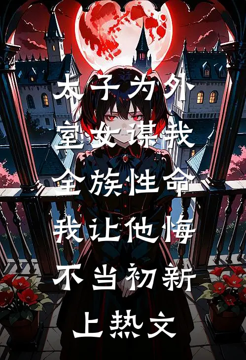 太子为外室女谋我全族性命，我让他悔不当初新上热文