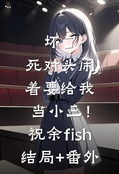 坏了，死对头闹着要给我当小三！祝余fish结局+番外