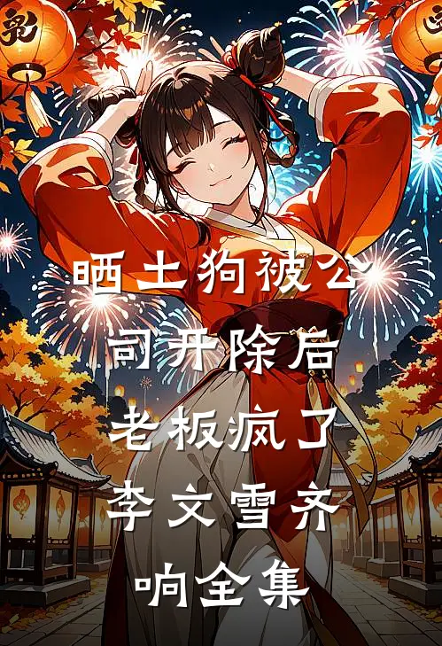 晒土狗被公司开除后，老板疯了李文雪齐响 全集