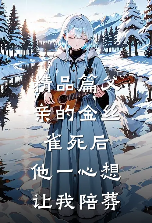 精品篇父亲的金丝雀死后，他一心想让我陪葬