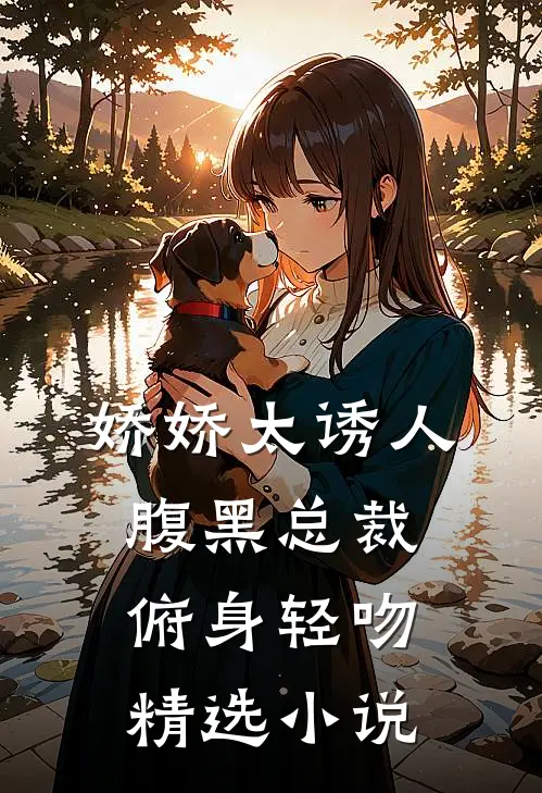 娇娇太诱人，腹黑总裁俯身轻吻精选小说