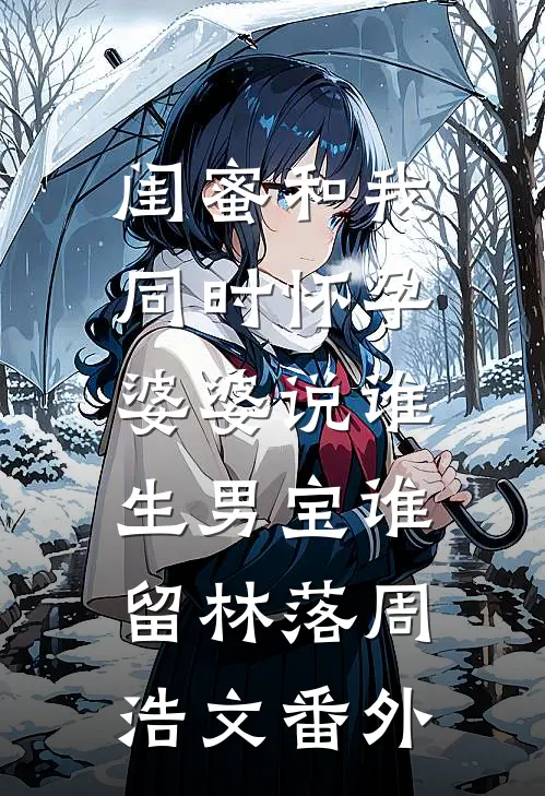 闺蜜和我同时怀孕，婆婆说谁生男宝谁留林落周浩文番外