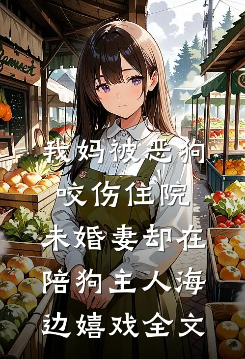 我妈被恶狗咬伤住院，未婚妻却在陪狗主人海边嬉戏全文