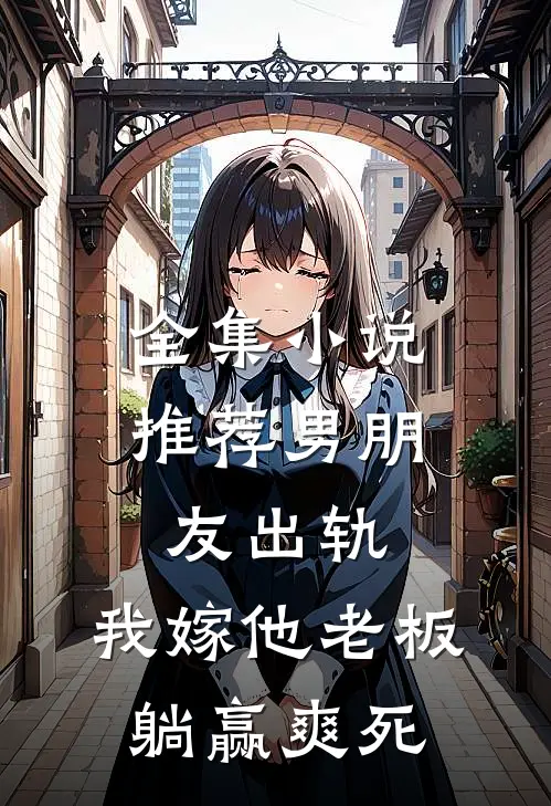 全集小说推荐男朋友出轨，我嫁他老板躺赢爽死