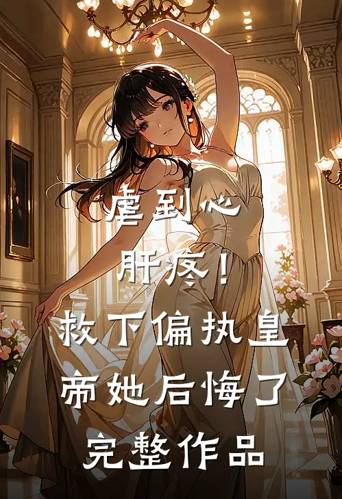 虐到心肝疼！救下偏执皇帝她后悔了完整作品